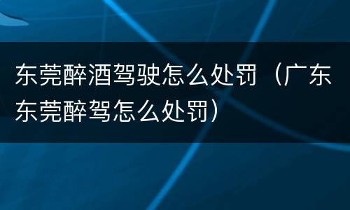 东莞醉酒驾驶怎么处罚（广东东莞醉驾怎么处罚）