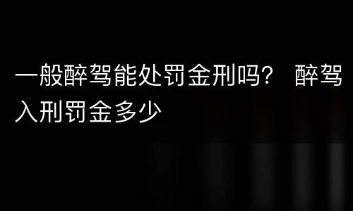 一般醉驾能处罚金刑吗？ 醉驾入刑罚金多少