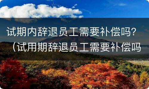 试期内辞退员工需要补偿吗？（试用期辞退员工需要补偿吗）