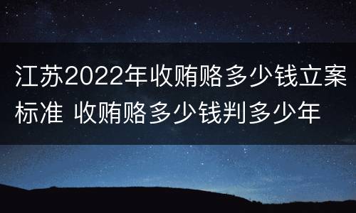 江苏2022年收贿赂多少钱立案标准 收贿赂多少钱判多少年