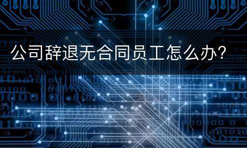 公司辞退无合同员工怎么办?