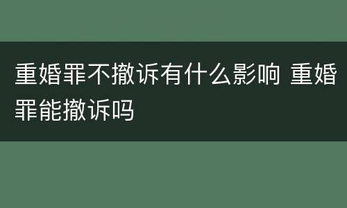 重婚罪不撤诉有什么影响 重婚罪能撤诉吗