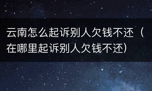云南怎么起诉别人欠钱不还（在哪里起诉别人欠钱不还）