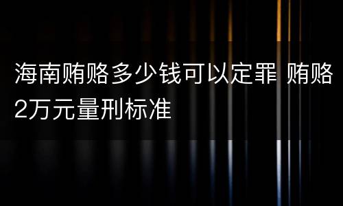 海南贿赂多少钱可以定罪 贿赂2万元量刑标准