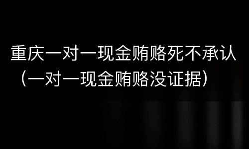 重庆一对一现金贿赂死不承认（一对一现金贿赂没证据）