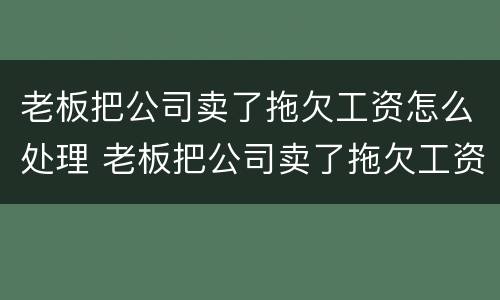 老板把公司卖了拖欠工资怎么处理 老板把公司卖了拖欠工资怎么处理合法