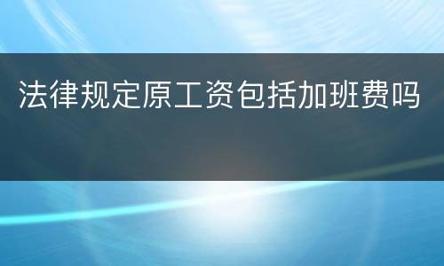 法律规定原工资包括加班费吗