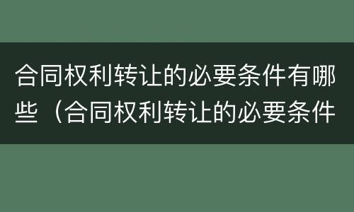 合同权利转让的必要条件有哪些（合同权利转让的必要条件有哪些方面）
