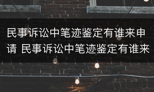 民事诉讼中笔迹鉴定有谁来申请 民事诉讼中笔迹鉴定有谁来申请的