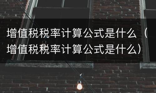 增值税税率计算公式是什么（增值税税率计算公式是什么）
