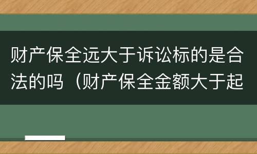 财产保全远大于诉讼标的是合法的吗（财产保全金额大于起诉金额的规定）