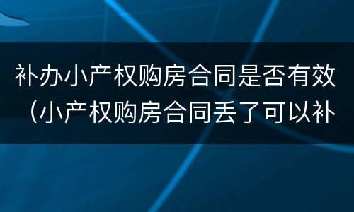 补办小产权购房合同是否有效（小产权购房合同丢了可以补吗?）