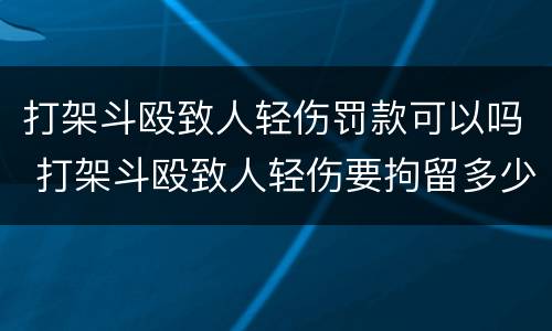 打架斗殴致人轻伤罚款可以吗 打架斗殴致人轻伤要拘留多少天