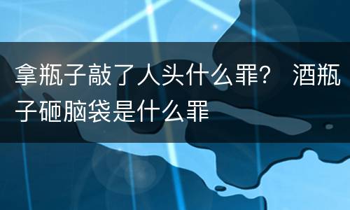 拿瓶子敲了人头什么罪？ 酒瓶子砸脑袋是什么罪