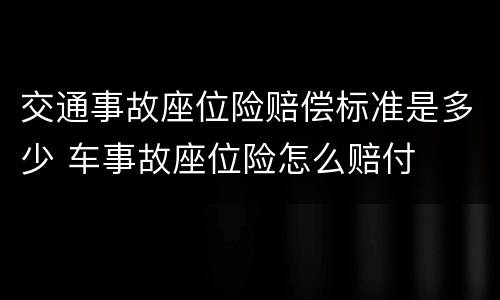 交通事故座位险赔偿标准是多少 车事故座位险怎么赔付