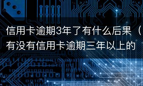 信用卡逾期3年了有什么后果（有没有信用卡逾期三年以上的）