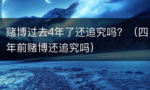 赌博过去4年了还追究吗？（四年前赌博还追究吗）
