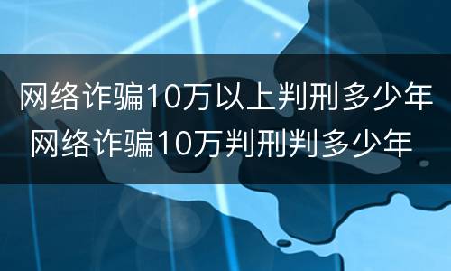 网络诈骗10万以上判刑多少年 网络诈骗10万判刑判多少年