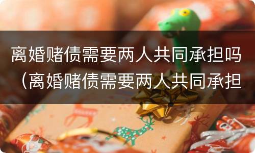 离婚赌债需要两人共同承担吗（离婚赌债需要两人共同承担吗法律）