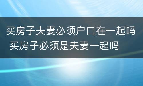 买房子夫妻必须户口在一起吗 买房子必须是夫妻一起吗