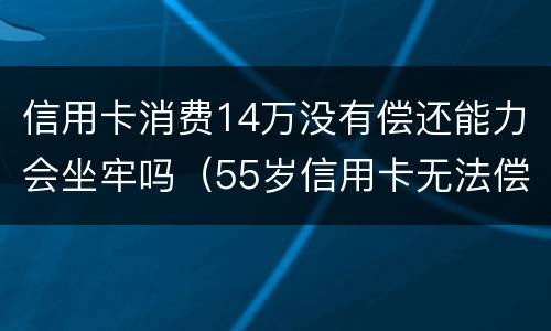 信用卡消费14万没有偿还能力会坐牢吗（55岁信用卡无法偿还会坐牢吗）