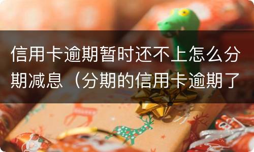 信用卡逾期暂时还不上怎么分期减息（分期的信用卡逾期了怎么办）