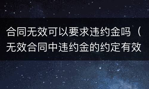 合同无效可以要求违约金吗（无效合同中违约金的约定有效吗）
