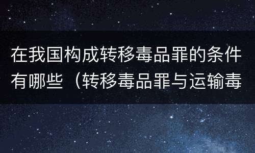 在我国构成转移毒品罪的条件有哪些（转移毒品罪与运输毒品罪的区别）