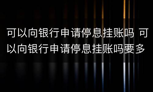 可以向银行申请停息挂账吗 可以向银行申请停息挂账吗要多久