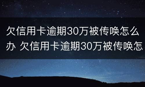 欠信用卡逾期30万被传唤怎么办 欠信用卡逾期30万被传唤怎么办呢