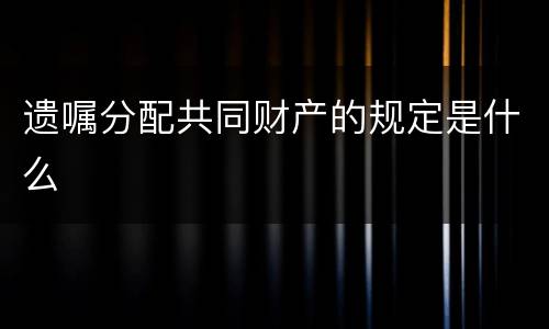 遗嘱分配共同财产的规定是什么