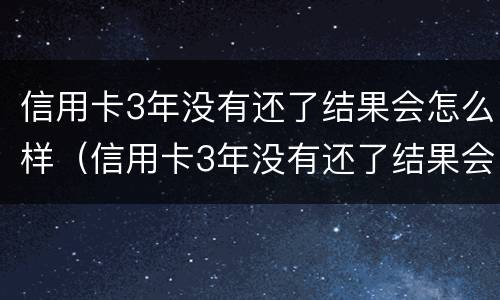 信用卡3年没有还了结果会怎么样（信用卡3年没有还了结果会怎么样呢）
