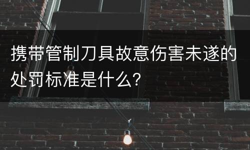 携带管制刀具故意伤害未遂的处罚标准是什么？