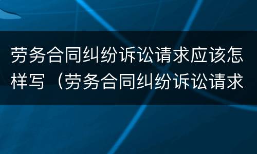 劳务合同纠纷诉讼请求应该怎样写（劳务合同纠纷诉讼请求应该怎样写?）