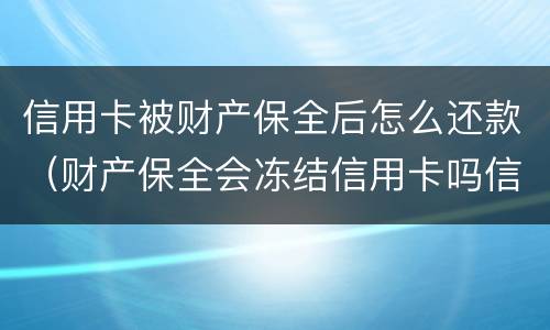 信用卡被财产保全后怎么还款（财产保全会冻结信用卡吗信用卡有欠款）