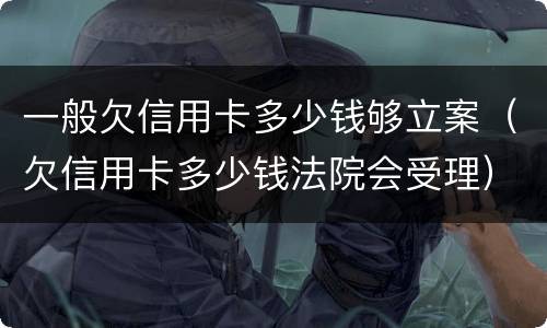 一般欠信用卡多少钱够立案（欠信用卡多少钱法院会受理）