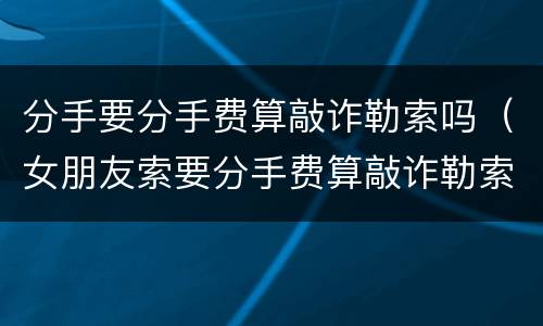分手要分手费算敲诈勒索吗（女朋友索要分手费算敲诈勒索吗）