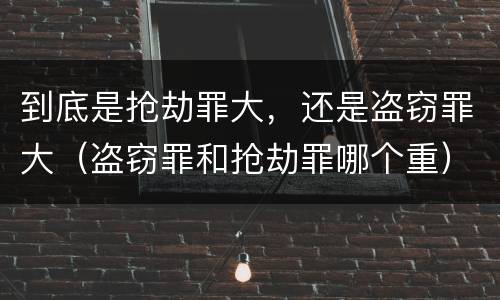 到底是抢劫罪大，还是盗窃罪大（盗窃罪和抢劫罪哪个重）