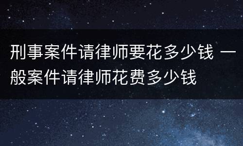 刑事案件请律师要花多少钱 一般案件请律师花费多少钱