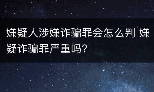 嫌疑人涉嫌诈骗罪会怎么判 嫌疑诈骗罪严重吗?