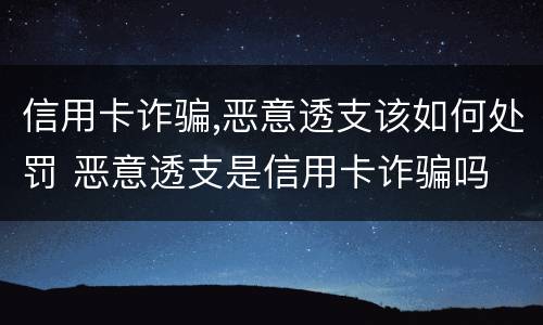 信用卡诈骗,恶意透支该如何处罚 恶意透支是信用卡诈骗吗