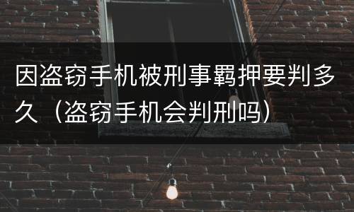 因盗窃手机被刑事羁押要判多久（盗窃手机会判刑吗）