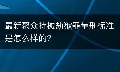 最新聚众持械劫狱罪量刑标准是怎么样的?