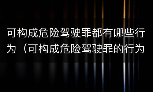 可构成危险驾驶罪都有哪些行为（可构成危险驾驶罪的行为有哪些）