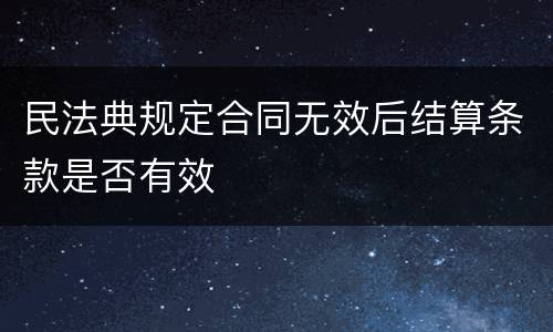 民法典规定合同无效后结算条款是否有效