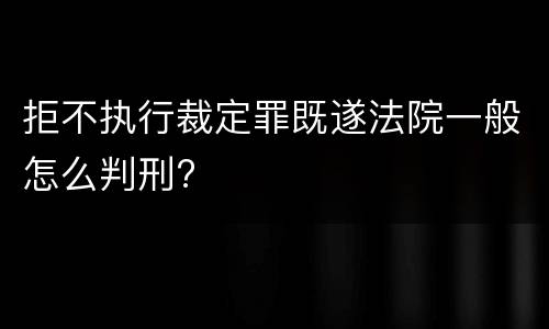 拒不执行裁定罪既遂法院一般怎么判刑?