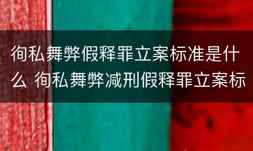 徇私舞弊假释罪立案标准是什么 徇私舞弊减刑假释罪立案标准