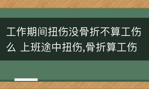 工作期间扭伤没骨折不算工伤么 上班途中扭伤,骨折算工伤吗