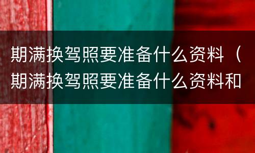 期满换驾照要准备什么资料（期满换驾照要准备什么资料和手续）