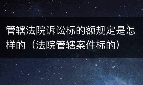 管辖法院诉讼标的额规定是怎样的（法院管辖案件标的）